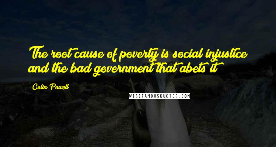 Colin Powell Quotes: The root cause of poverty is social injustice and the bad government that abets it