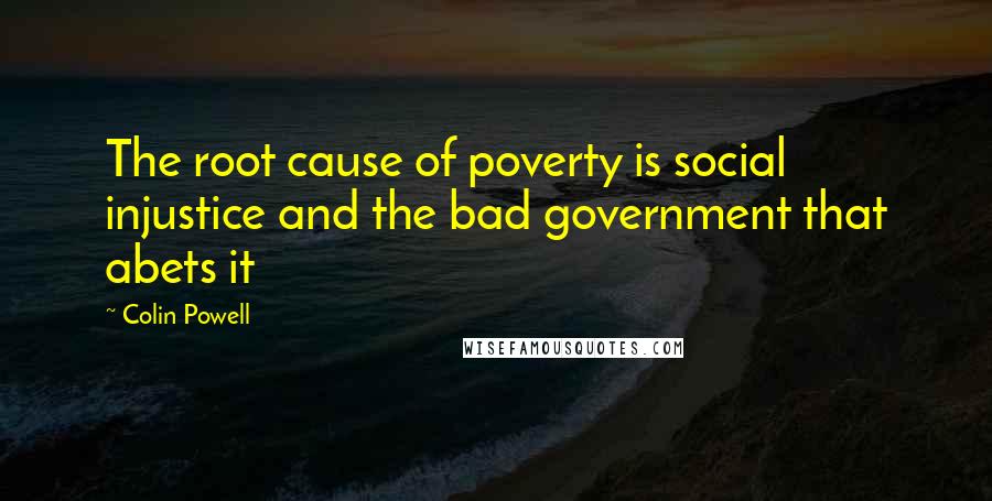 Colin Powell Quotes: The root cause of poverty is social injustice and the bad government that abets it