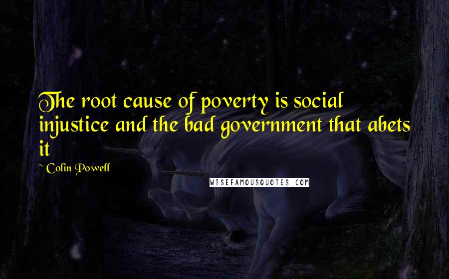 Colin Powell Quotes: The root cause of poverty is social injustice and the bad government that abets it