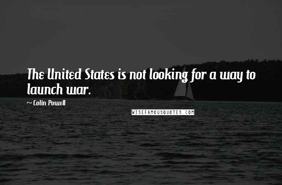 Colin Powell Quotes: The United States is not looking for a way to launch war.