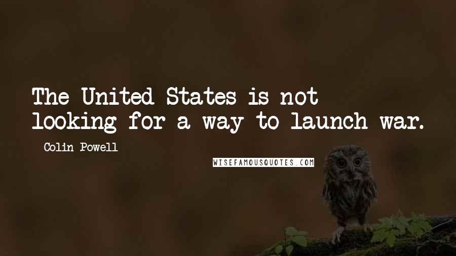 Colin Powell Quotes: The United States is not looking for a way to launch war.