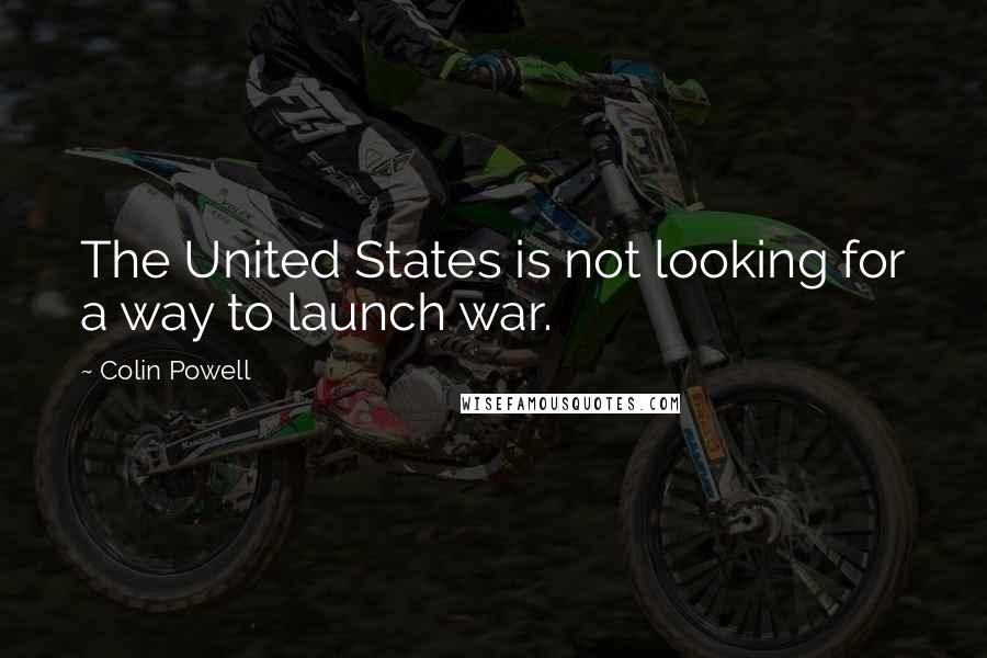 Colin Powell Quotes: The United States is not looking for a way to launch war.