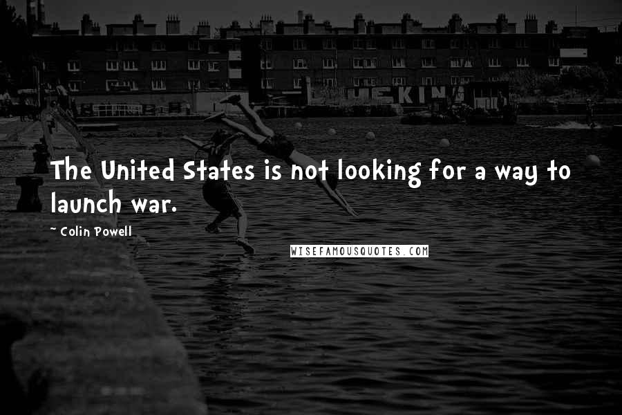 Colin Powell Quotes: The United States is not looking for a way to launch war.