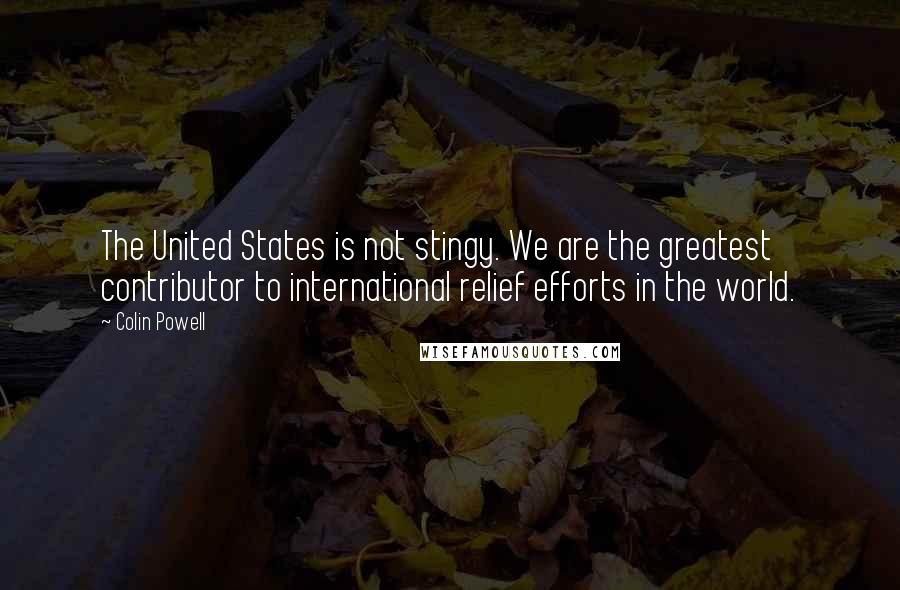 Colin Powell Quotes: The United States is not stingy. We are the greatest contributor to international relief efforts in the world.