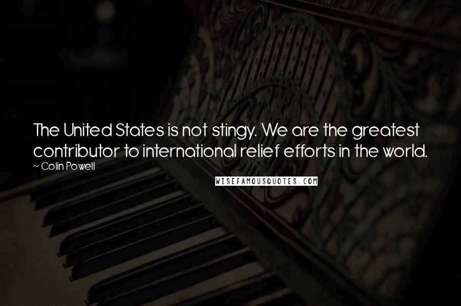 Colin Powell Quotes: The United States is not stingy. We are the greatest contributor to international relief efforts in the world.