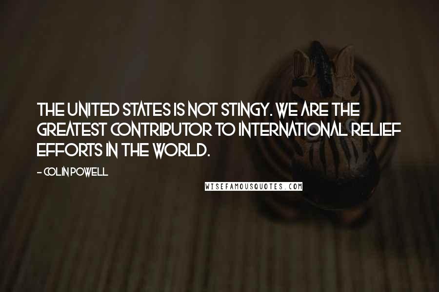 Colin Powell Quotes: The United States is not stingy. We are the greatest contributor to international relief efforts in the world.