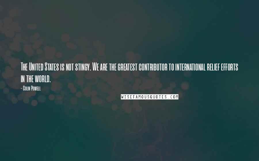 Colin Powell Quotes: The United States is not stingy. We are the greatest contributor to international relief efforts in the world.