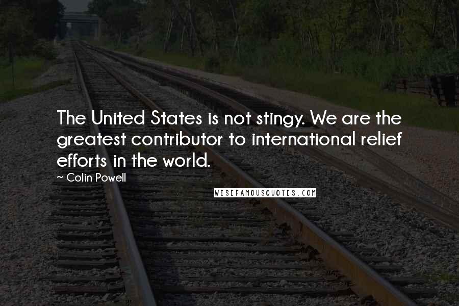 Colin Powell Quotes: The United States is not stingy. We are the greatest contributor to international relief efforts in the world.