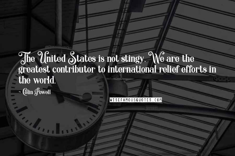 Colin Powell Quotes: The United States is not stingy. We are the greatest contributor to international relief efforts in the world.
