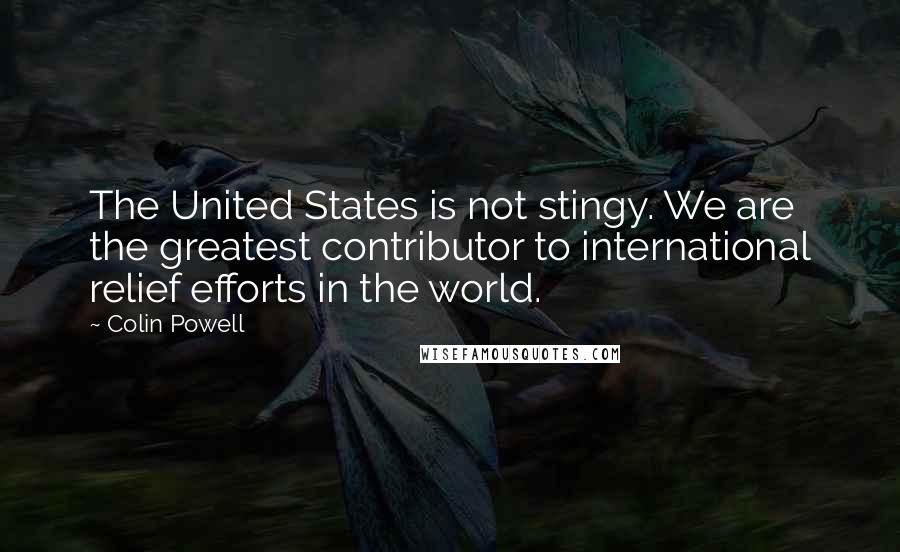 Colin Powell Quotes: The United States is not stingy. We are the greatest contributor to international relief efforts in the world.