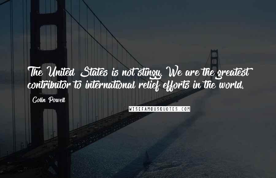 Colin Powell Quotes: The United States is not stingy. We are the greatest contributor to international relief efforts in the world.
