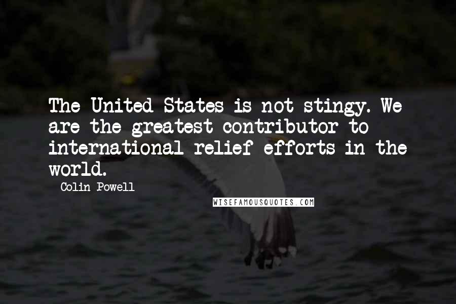 Colin Powell Quotes: The United States is not stingy. We are the greatest contributor to international relief efforts in the world.