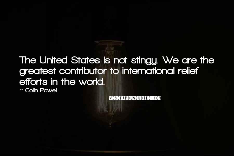 Colin Powell Quotes: The United States is not stingy. We are the greatest contributor to international relief efforts in the world.