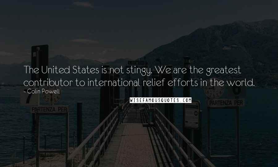Colin Powell Quotes: The United States is not stingy. We are the greatest contributor to international relief efforts in the world.