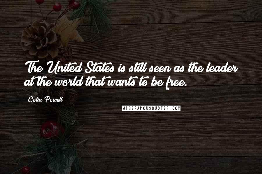 Colin Powell Quotes: The United States is still seen as the leader at the world that wants to be free.