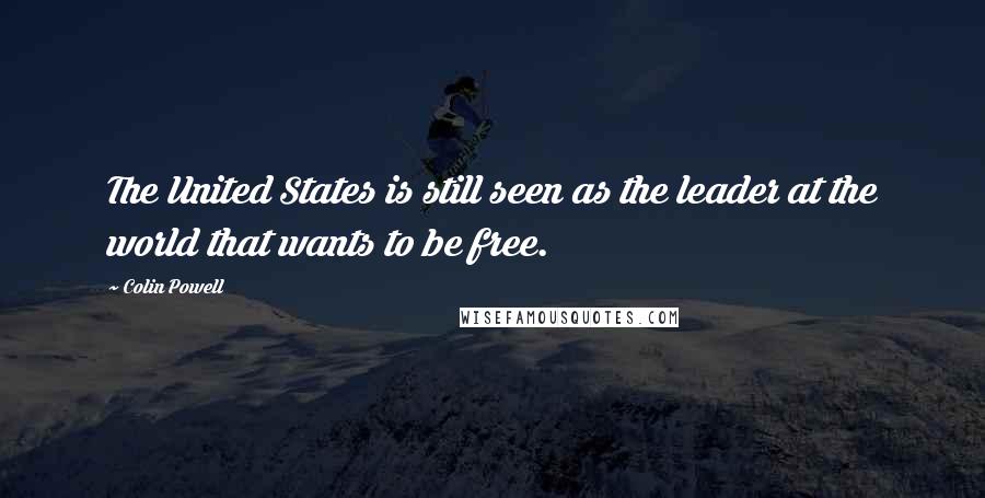 Colin Powell Quotes: The United States is still seen as the leader at the world that wants to be free.