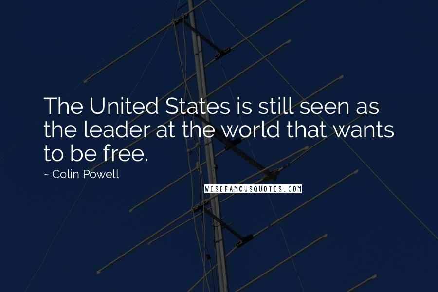 Colin Powell Quotes: The United States is still seen as the leader at the world that wants to be free.