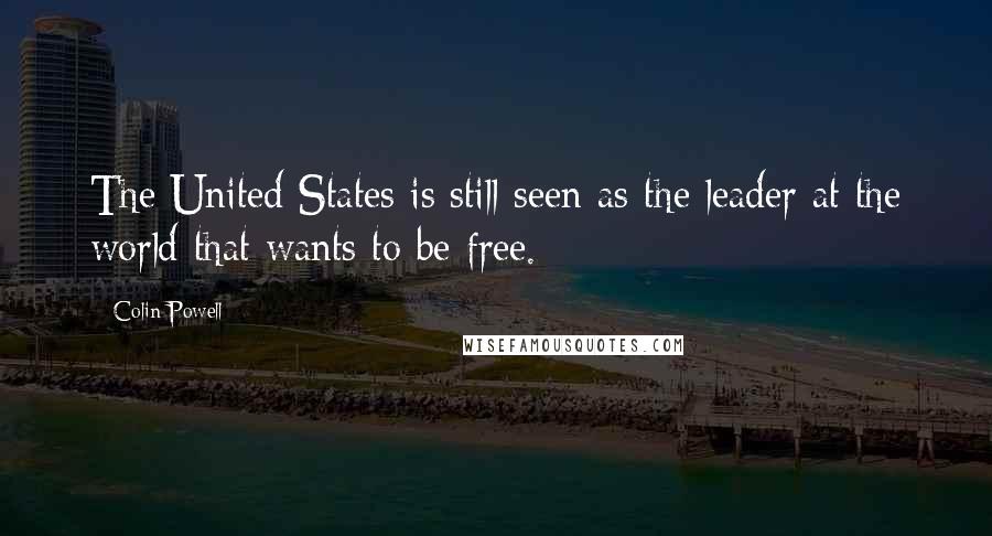 Colin Powell Quotes: The United States is still seen as the leader at the world that wants to be free.