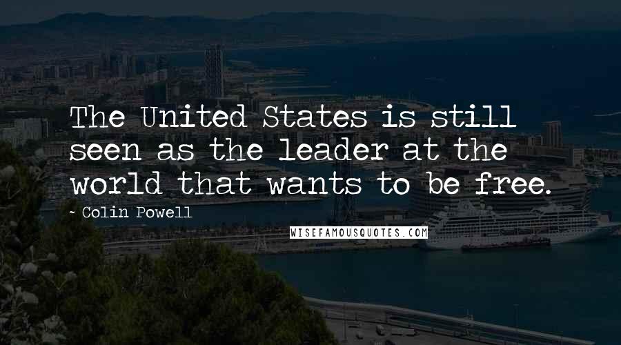 Colin Powell Quotes: The United States is still seen as the leader at the world that wants to be free.