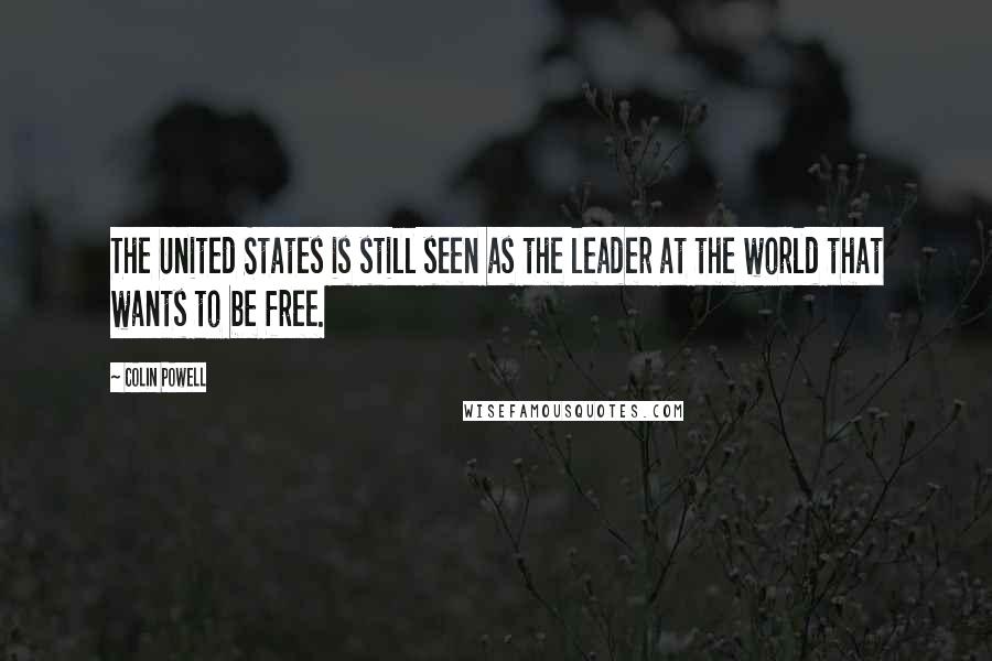 Colin Powell Quotes: The United States is still seen as the leader at the world that wants to be free.