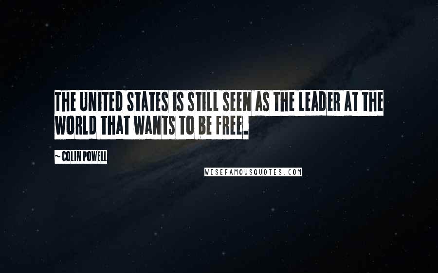 Colin Powell Quotes: The United States is still seen as the leader at the world that wants to be free.