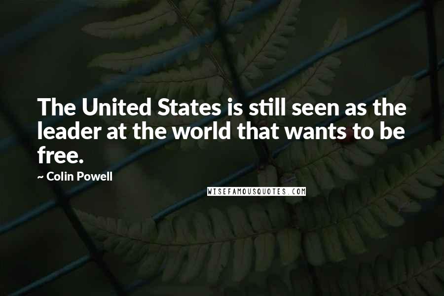Colin Powell Quotes: The United States is still seen as the leader at the world that wants to be free.