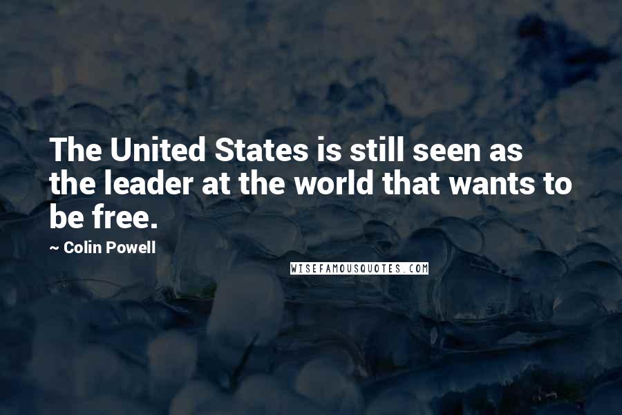Colin Powell Quotes: The United States is still seen as the leader at the world that wants to be free.