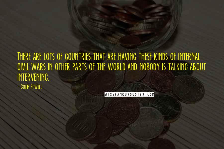 Colin Powell Quotes: There are lots of countries that are having these kinds of internal civil wars in other parts of the world and nobody is talking about intervening.