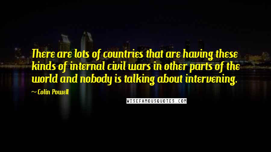 Colin Powell Quotes: There are lots of countries that are having these kinds of internal civil wars in other parts of the world and nobody is talking about intervening.