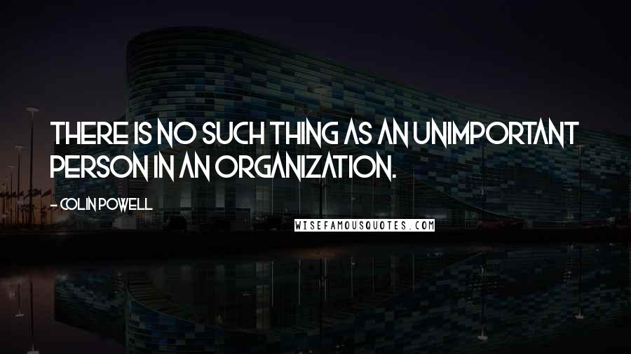 Colin Powell Quotes: There is no such thing as an unimportant person in an organization.