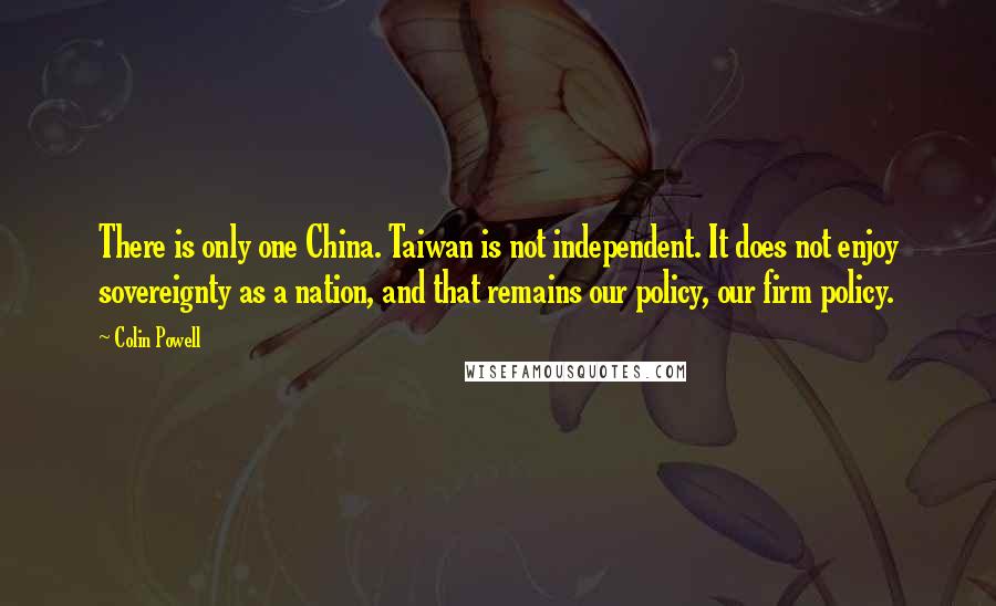 Colin Powell Quotes: There is only one China. Taiwan is not independent. It does not enjoy sovereignty as a nation, and that remains our policy, our firm policy.
