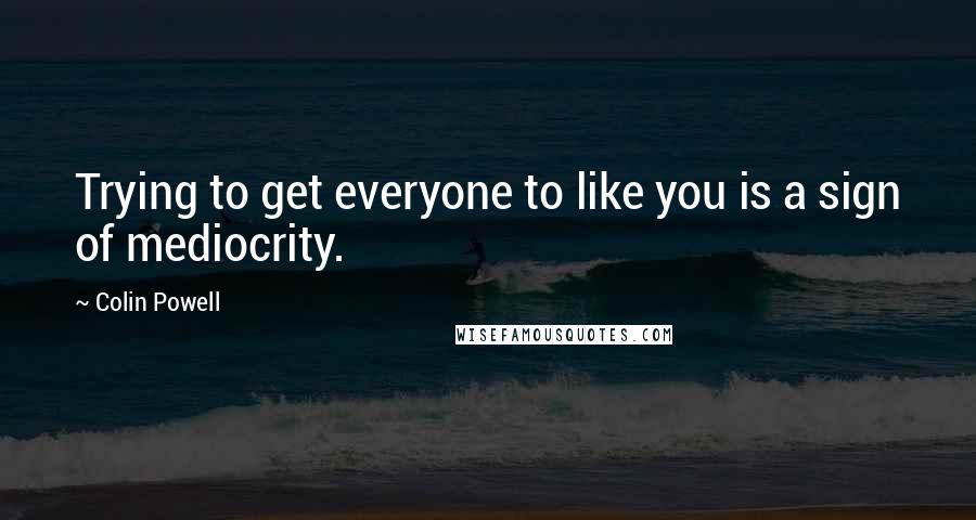 Colin Powell Quotes: Trying to get everyone to like you is a sign of mediocrity.