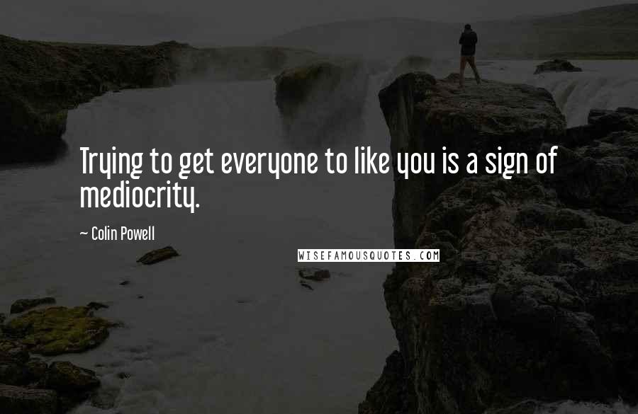 Colin Powell Quotes: Trying to get everyone to like you is a sign of mediocrity.