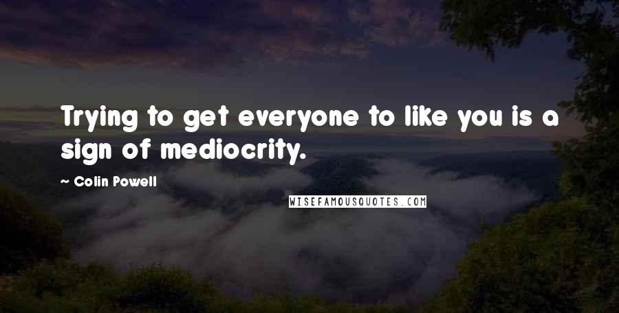 Colin Powell Quotes: Trying to get everyone to like you is a sign of mediocrity.