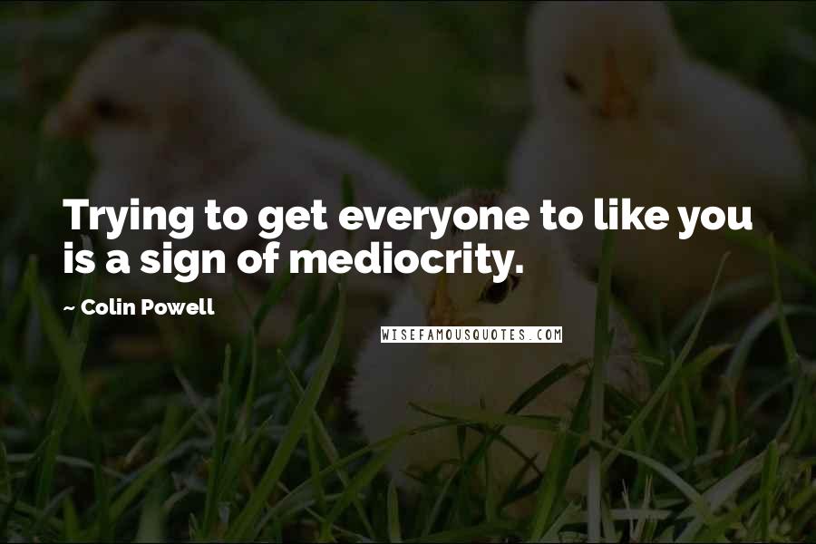 Colin Powell Quotes: Trying to get everyone to like you is a sign of mediocrity.