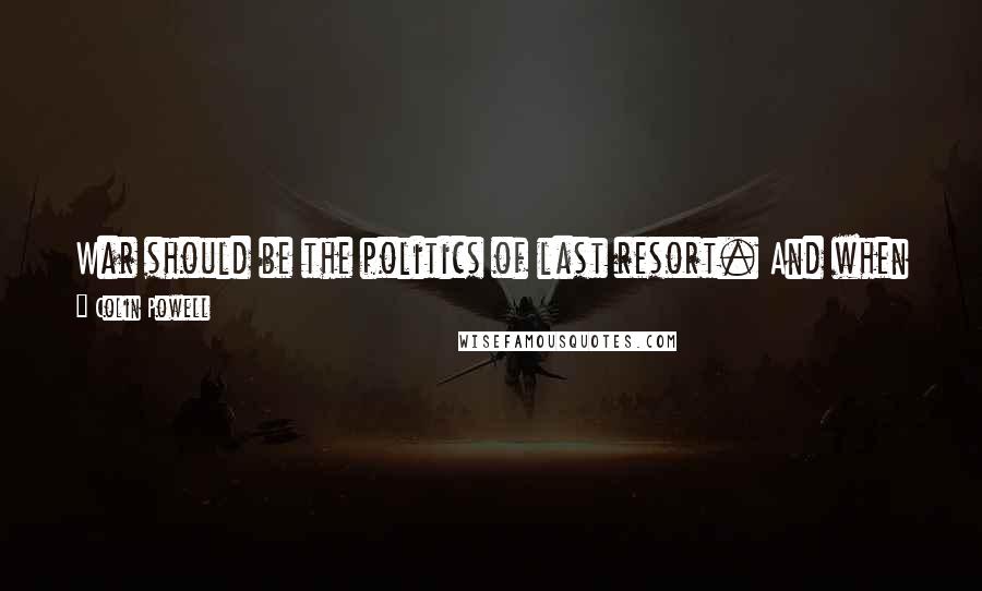 Colin Powell Quotes: War should be the politics of last resort. And when we go to war, we should have a purpose that our people understand and support.