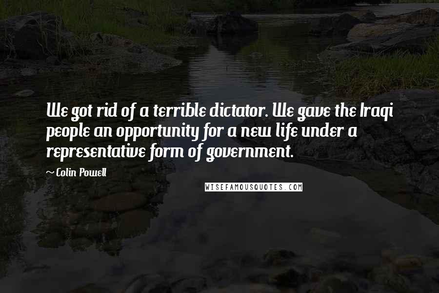 Colin Powell Quotes: We got rid of a terrible dictator. We gave the Iraqi people an opportunity for a new life under a representative form of government.