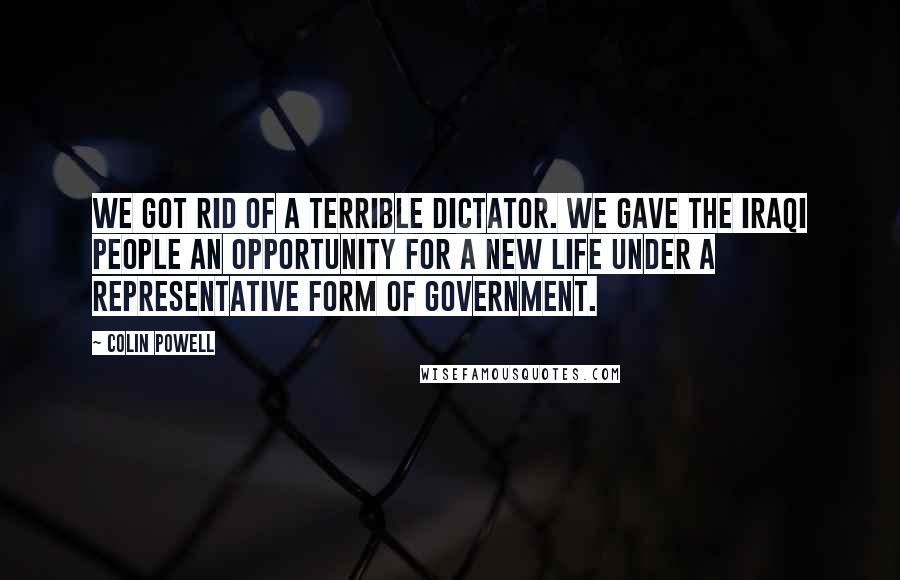 Colin Powell Quotes: We got rid of a terrible dictator. We gave the Iraqi people an opportunity for a new life under a representative form of government.