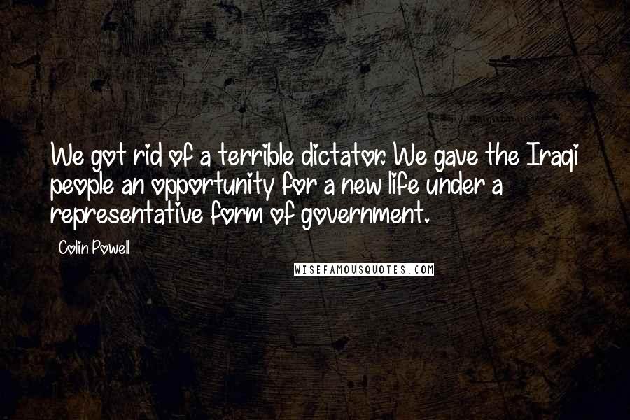 Colin Powell Quotes: We got rid of a terrible dictator. We gave the Iraqi people an opportunity for a new life under a representative form of government.