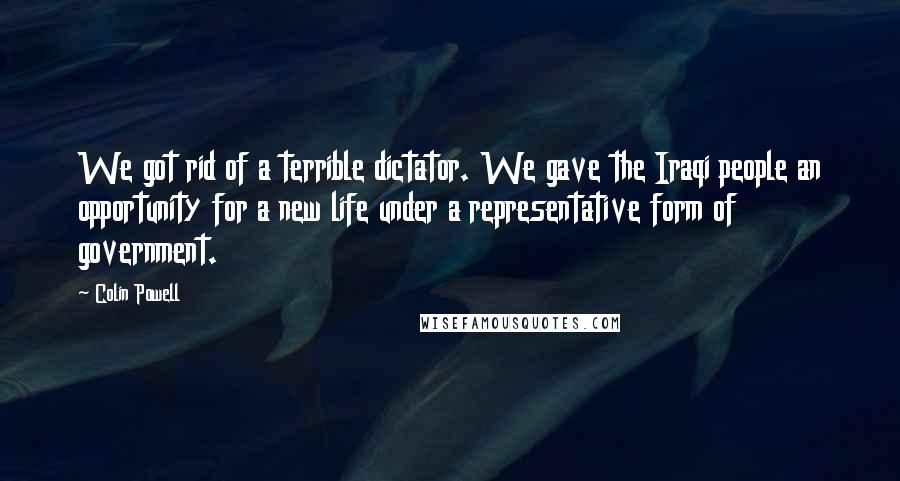 Colin Powell Quotes: We got rid of a terrible dictator. We gave the Iraqi people an opportunity for a new life under a representative form of government.