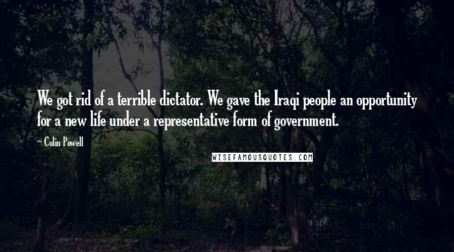 Colin Powell Quotes: We got rid of a terrible dictator. We gave the Iraqi people an opportunity for a new life under a representative form of government.