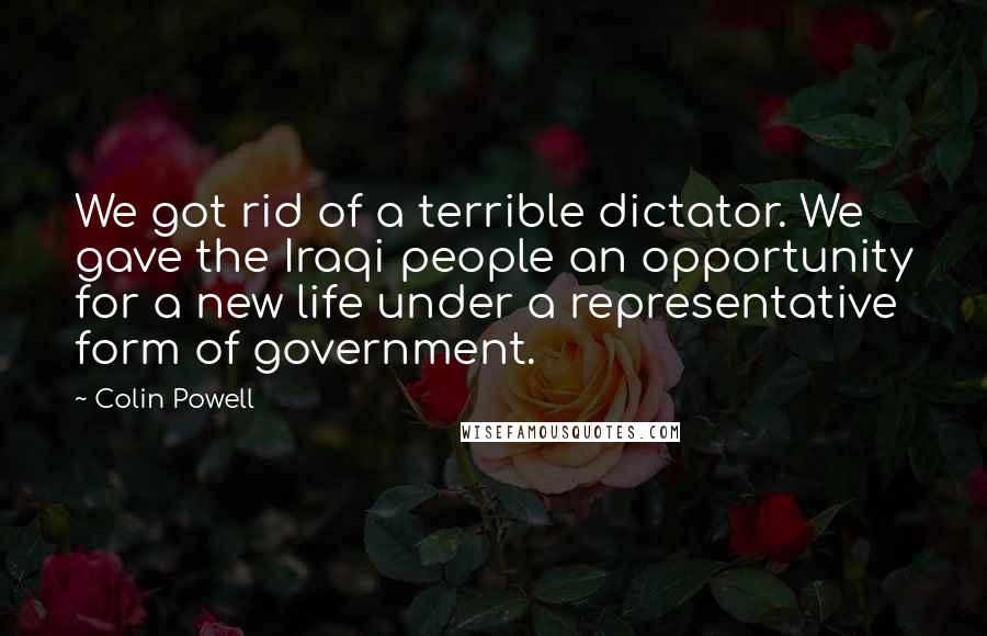 Colin Powell Quotes: We got rid of a terrible dictator. We gave the Iraqi people an opportunity for a new life under a representative form of government.