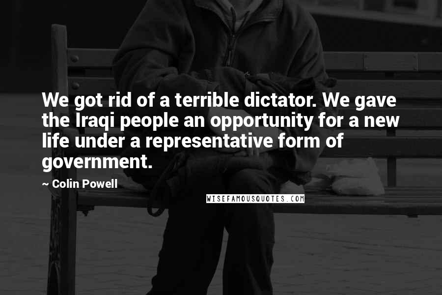 Colin Powell Quotes: We got rid of a terrible dictator. We gave the Iraqi people an opportunity for a new life under a representative form of government.