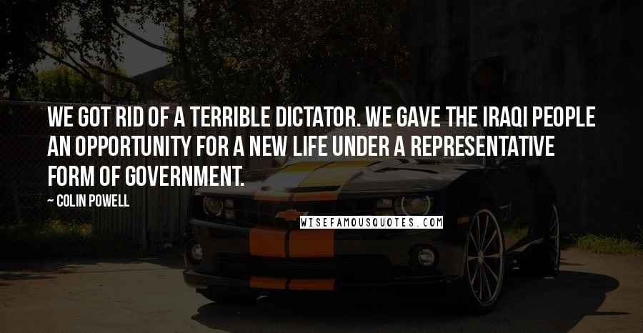 Colin Powell Quotes: We got rid of a terrible dictator. We gave the Iraqi people an opportunity for a new life under a representative form of government.