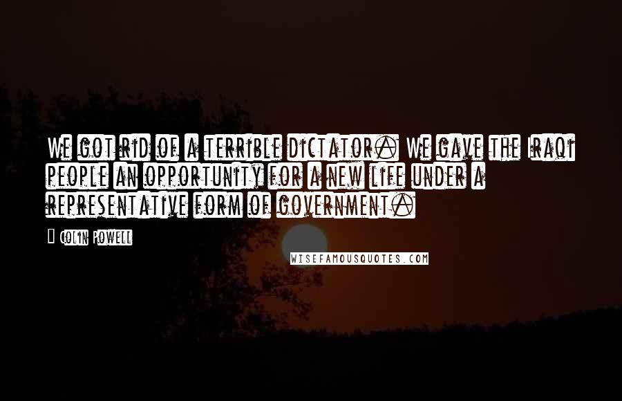 Colin Powell Quotes: We got rid of a terrible dictator. We gave the Iraqi people an opportunity for a new life under a representative form of government.