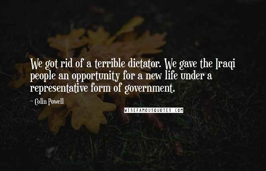 Colin Powell Quotes: We got rid of a terrible dictator. We gave the Iraqi people an opportunity for a new life under a representative form of government.