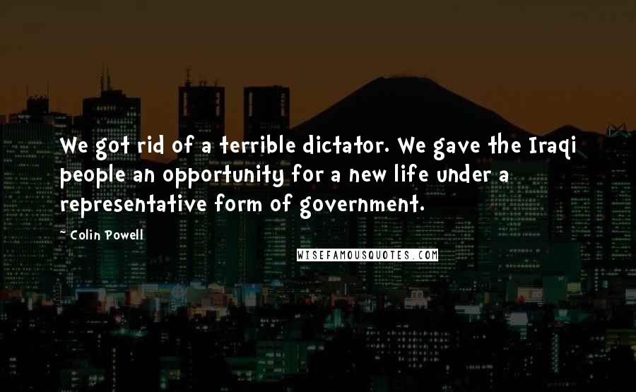 Colin Powell Quotes: We got rid of a terrible dictator. We gave the Iraqi people an opportunity for a new life under a representative form of government.