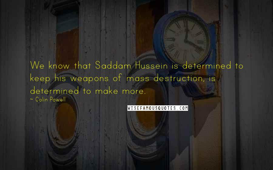 Colin Powell Quotes: We know that Saddam Hussein is determined to keep his weapons of mass destruction, is determined to make more.