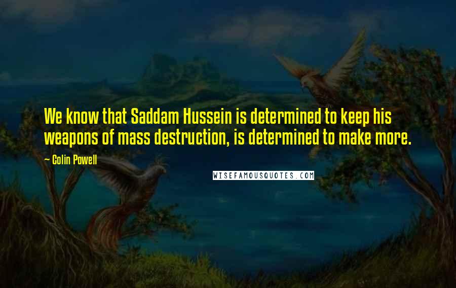 Colin Powell Quotes: We know that Saddam Hussein is determined to keep his weapons of mass destruction, is determined to make more.