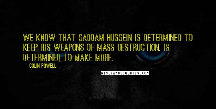 Colin Powell Quotes: We know that Saddam Hussein is determined to keep his weapons of mass destruction, is determined to make more.